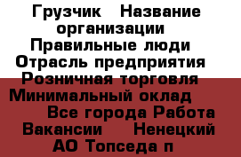 Грузчик › Название организации ­ Правильные люди › Отрасль предприятия ­ Розничная торговля › Минимальный оклад ­ 30 000 - Все города Работа » Вакансии   . Ненецкий АО,Топседа п.